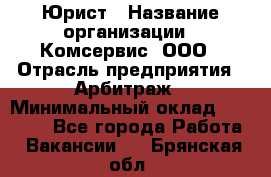 Юрист › Название организации ­ Комсервис, ООО › Отрасль предприятия ­ Арбитраж › Минимальный оклад ­ 25 000 - Все города Работа » Вакансии   . Брянская обл.